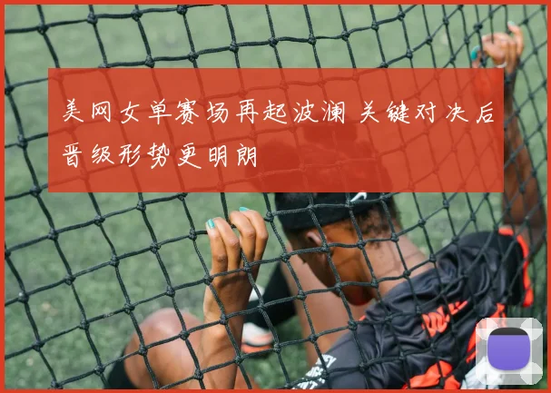 美网女单赛场再起波澜 关键对决后晋级形势更明朗