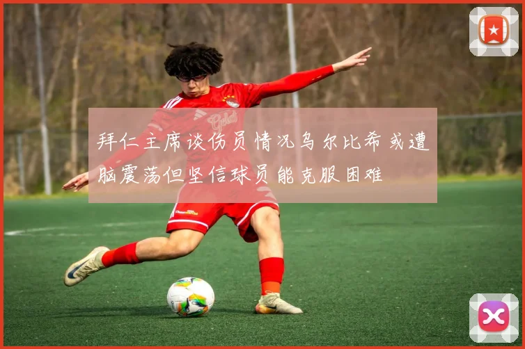 拜仁主席谈伤员情况乌尔比希或遭脑震荡但坚信球员能克服困难