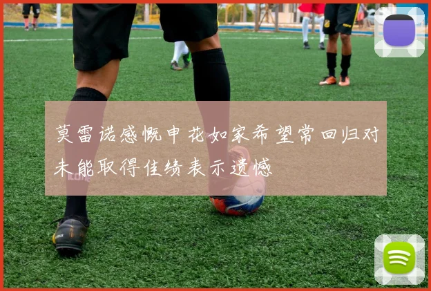 莫雷诺感慨申花如家希望常回归对未能取得佳绩表示遗憾