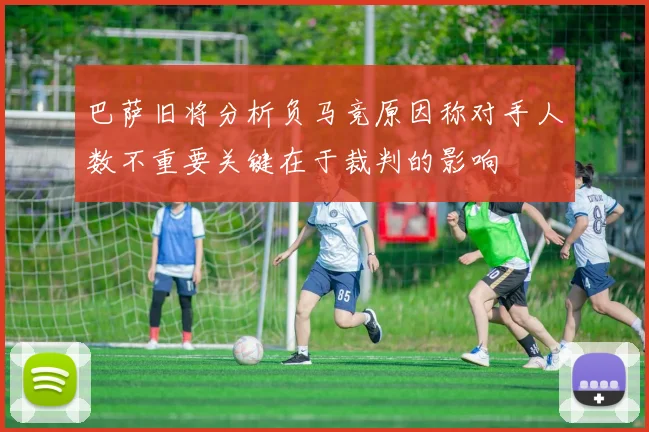 巴萨旧将分析负马竞原因称对手人数不重要关键在于裁判的影响