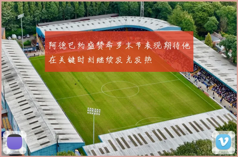 阿德巴约盛赞希罗末节表现期待他在关键时刻继续发光发热