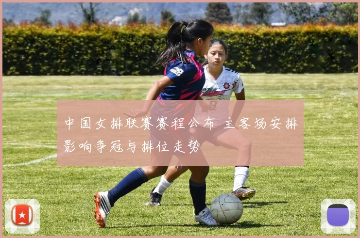 中国女排联赛赛程公布 主客场安排影响争冠与排位走势