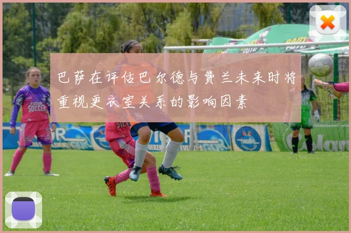 巴萨在评估巴尔德与费兰未来时将重视更衣室关系的影响因素