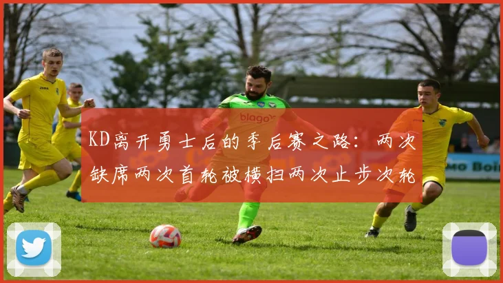 KD离开勇士后的季后赛之路：两次缺席两次首轮被横扫两次止步次轮的反思与启示