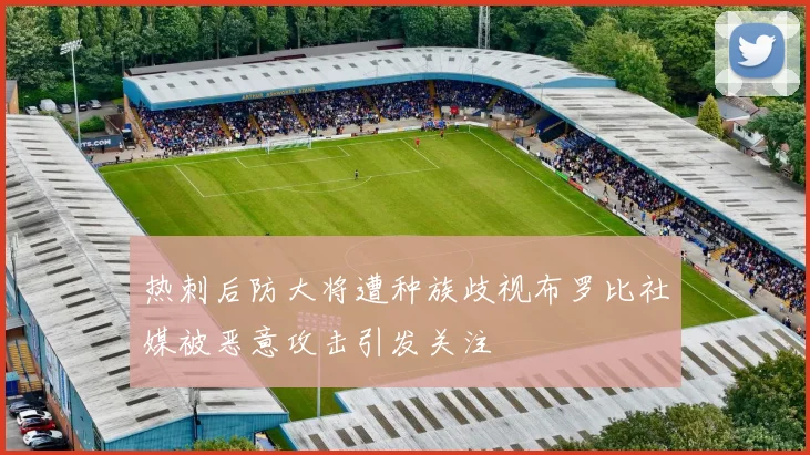 热刺后防大将遭种族歧视布罗比社媒被恶意攻击引发关注