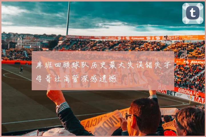 库班回顾球队历史最大失误错失字母哥让高管深感遗憾
