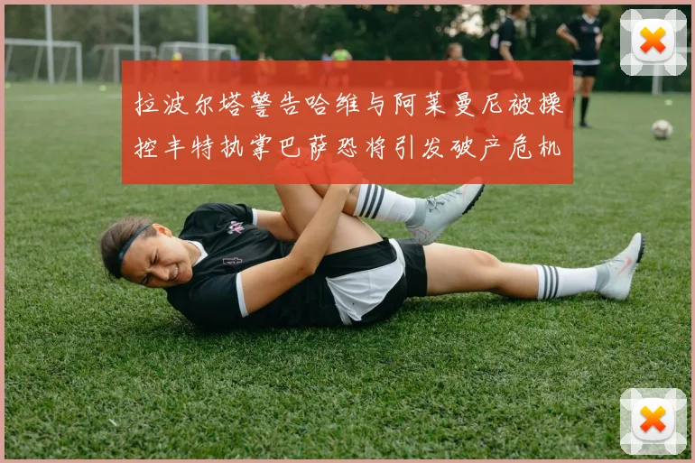 拉波尔塔警告哈维与阿莱曼尼被操控丰特执掌巴萨恐将引发破产危机