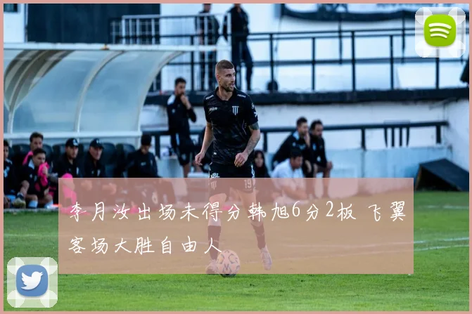 李月汝出场未得分韩旭6分2板 飞翼客场大胜自由人