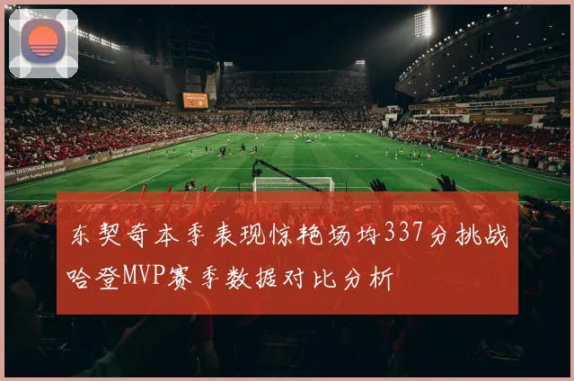 东契奇本季表现惊艳场均337分挑战哈登MVP赛季数据对比分析