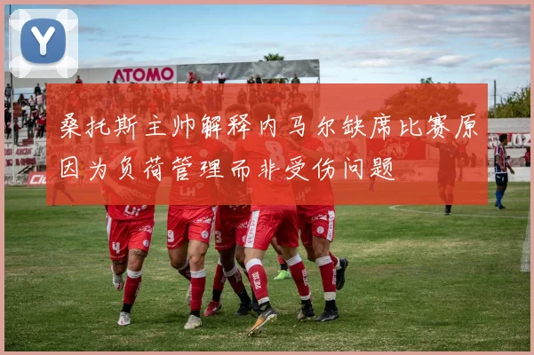 桑托斯主帅解释内马尔缺席比赛原因为负荷管理而非受伤问题