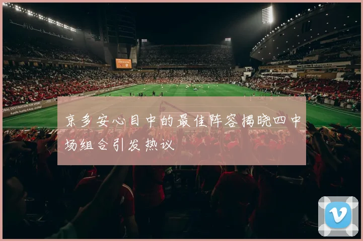 京多安心目中的最佳阵容揭晓四中场组合引发热议