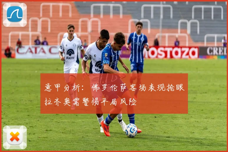 意甲分析：佛罗伦萨客场表现抢眼拉齐奥需警惕平局风险