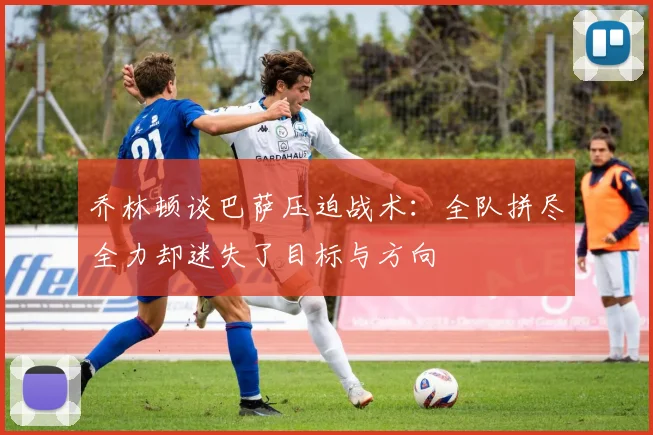 乔林顿谈巴萨压迫战术：全队拼尽全力却迷失了目标与方向