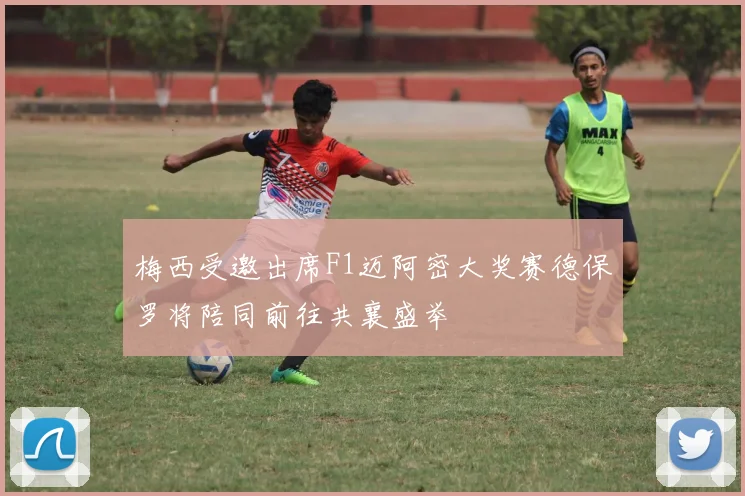 梅西受邀出席F1迈阿密大奖赛德保罗将陪同前往共襄盛举