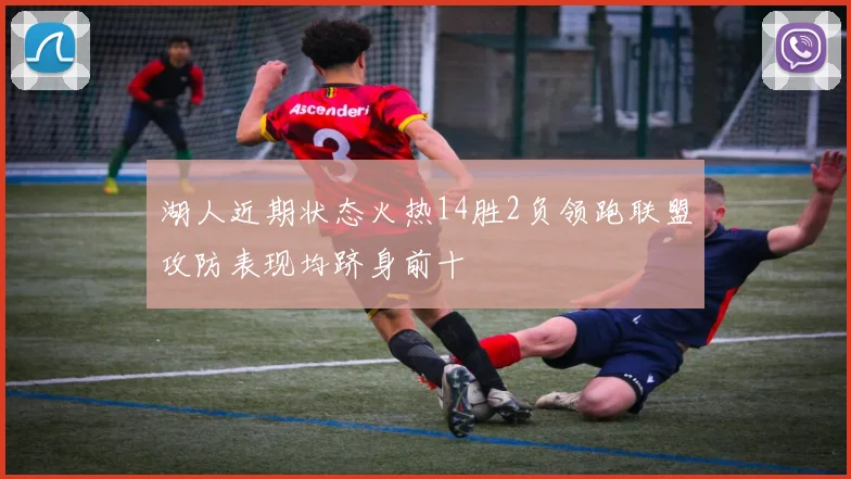 湖人近期状态火热14胜2负领跑联盟攻防表现均跻身前十