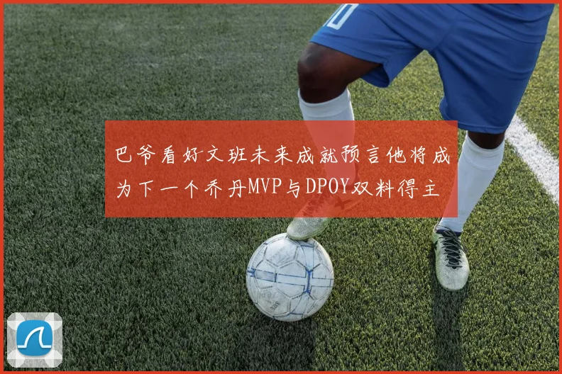 巴爷看好文班未来成就预言他将成为下一个乔丹MVP与DPOY双料得主