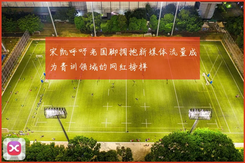 宋凯呼吁老国脚拥抱新媒体流量成为青训领域的网红榜样