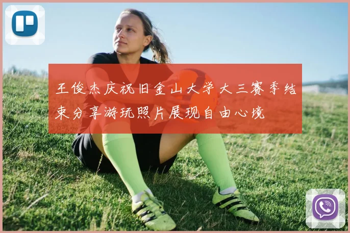 王俊杰庆祝旧金山大学大三赛季结束分享游玩照片展现自由心境