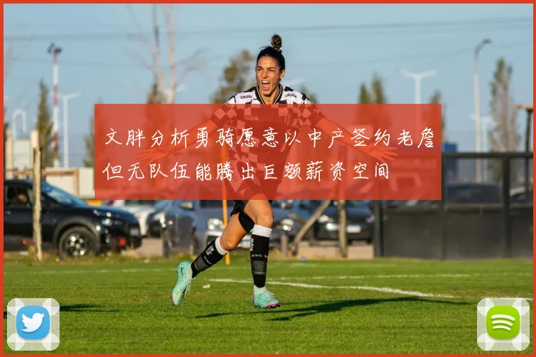 文胖分析勇骑愿意以中产签约老詹但无队伍能腾出巨额薪资空间