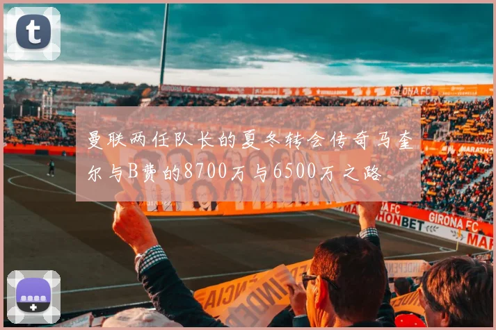 曼联两任队长的夏冬转会传奇马奎尔与B费的8700万与6500万之路