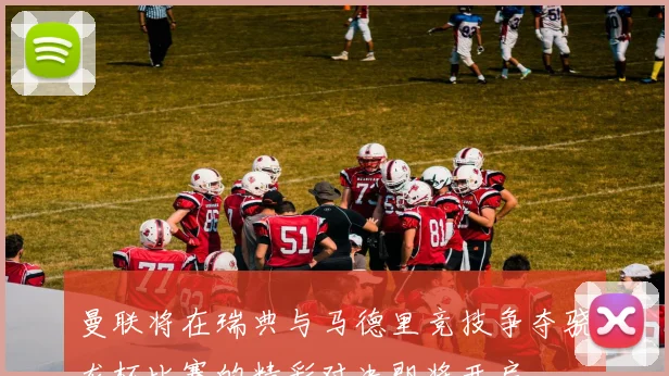 曼联将在瑞典与马德里竞技争夺骁龙杯比赛的精彩对决即将开启