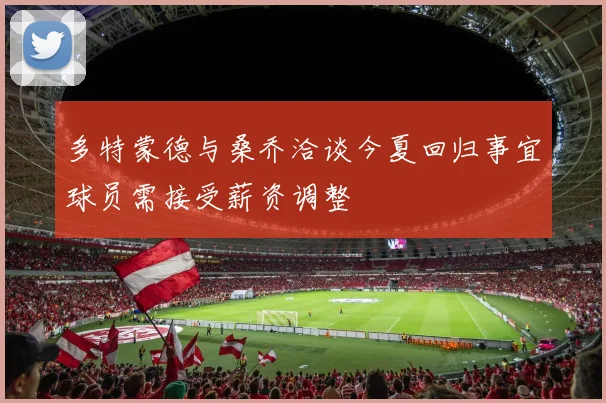 多特蒙德与桑乔洽谈今夏回归事宜球员需接受薪资调整