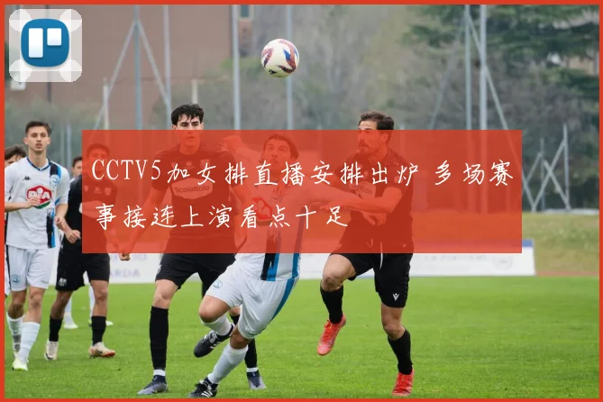 CCTV5加女排直播安排出炉 多场赛事接连上演看点十足