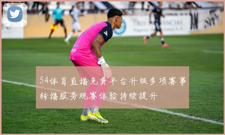 54体育直播免费平台升级多项赛事转播服务观赛体验持续提升