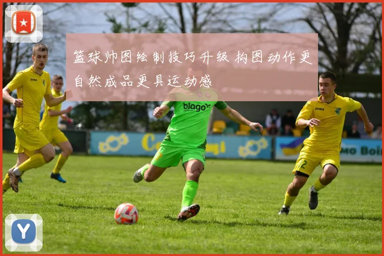 篮球帅图绘制技巧升级 构图动作更自然成品更具运动感