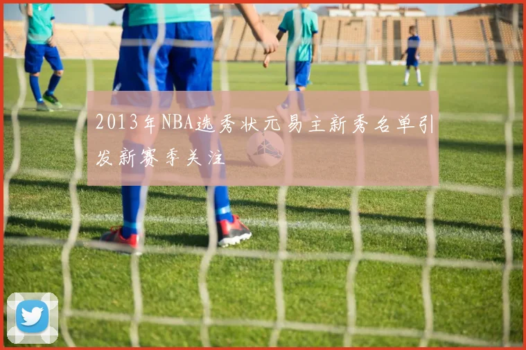 2013年NBA选秀状元易主新秀名单引发新赛季关注