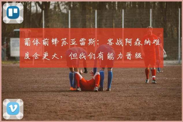 葡体前锋苏亚雷斯：客战阿森纳难度会更大，但我们有能力晋级