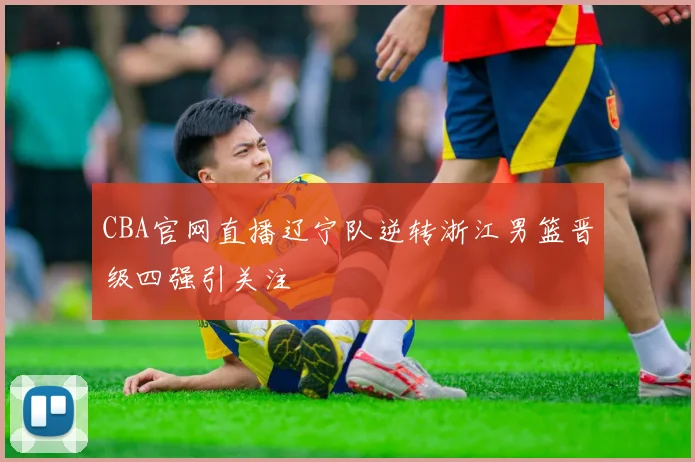 CBA官网直播辽宁队逆转浙江男篮晋级四强引关注