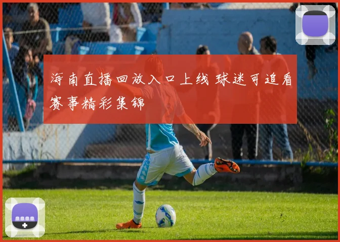 海南直播回放入口上线 球迷可追看赛事精彩集锦