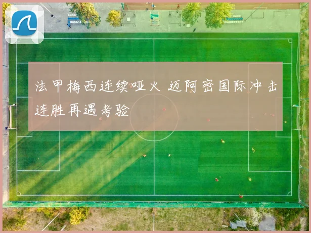 法甲梅西连续哑火 迈阿密国际冲击连胜再遇考验