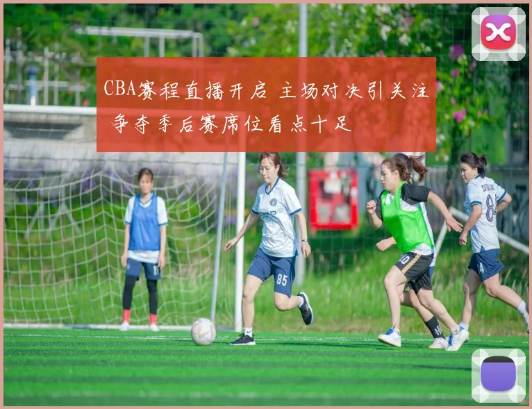 CBA赛程直播开启 主场对决引关注 争夺季后赛席位看点十足