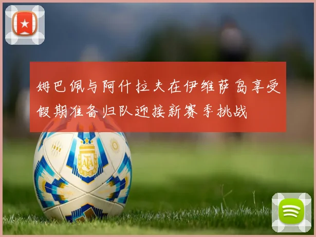 姆巴佩与阿什拉夫在伊维萨岛享受假期准备归队迎接新赛季挑战