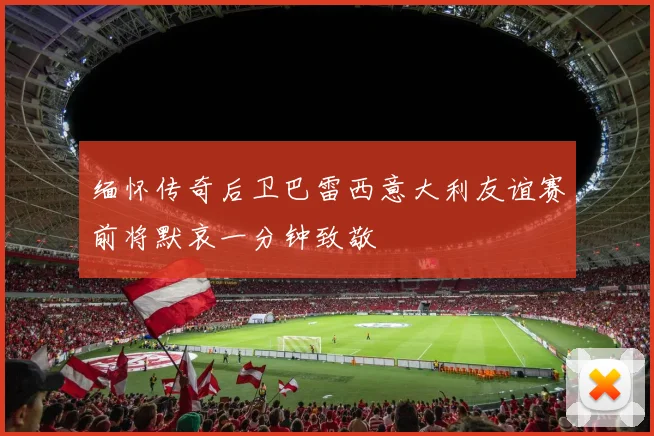 缅怀传奇后卫巴雷西意大利友谊赛前将默哀一分钟致敬